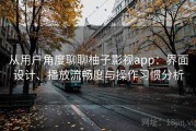 从用户角度聊聊柚子影视app：界面设计、播放流畅度与操作习惯分析