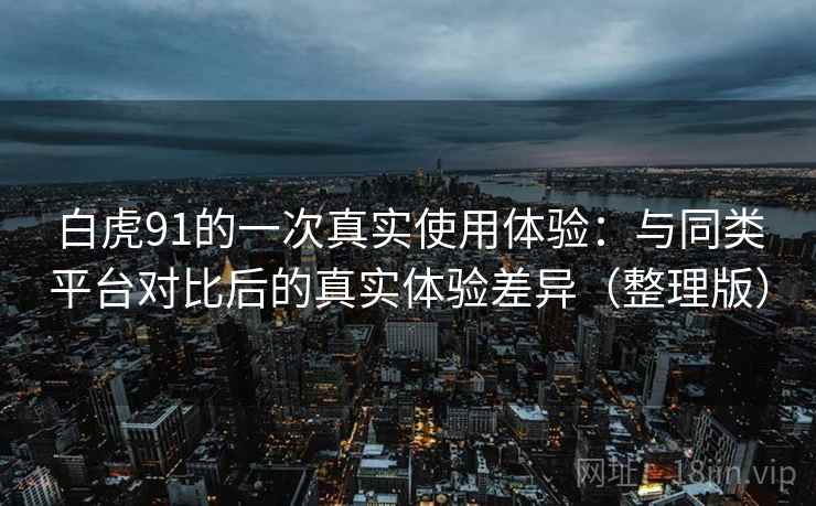 白虎91的一次真实使用体验：与同类平台对比后的真实体验差异（整理版）