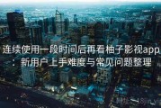 连续使用一段时间后再看柚子影视app：新用户上手难度与常见问题整理