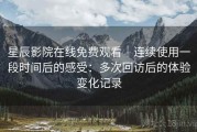 星辰影院在线免费观看｜连续使用一段时间后的感受：多次回访后的体验变化记录