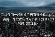 连续使用一段时间后再看茶杯狐cupfox官网：播放稳定性与广告干扰情况的观察（整理版）