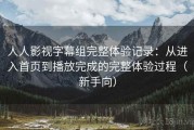 人人影视字幕组完整体验记录：从进入首页到播放完成的完整体验过程（新手向）