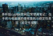 茶杯狐cupfox官网日常使用笔记：在手机与电脑端的使用差异与稳定性表现（稳定性观察）