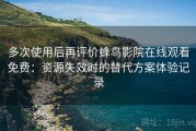 多次使用后再评价蜂鸟影院在线观看免费：资源失效时的替代方案体验记录