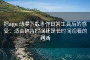 把age 动漫下载当作日常工具后的感受：适合碎片时间还是长时间观看的判断