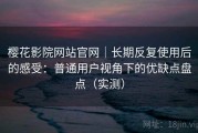 樱花影院网站官网｜长期反复使用后的感受：普通用户视角下的优缺点盘点（实测）