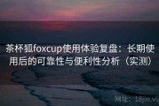 茶杯狐foxcup使用体验复盘：长期使用后的可靠性与便利性分析（实测）