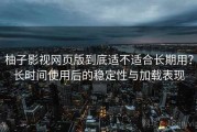 柚子影视网页版到底适不适合长期用？长时间使用后的稳定性与加载表现