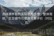 围绕茶杯狐的实际使用感想：整体观感、交互细节与使用节奏评价（对比后）