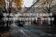 茶杯狐cupfox官网不完全体验说明：日常使用中哪些地方顺手，哪些需要适应