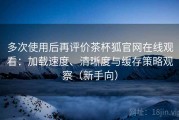 多次使用后再评价茶杯狐官网在线观看：加载速度、清晰度与缓存策略观察（新手向）