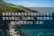 星辰影院免费观看完整版在线观看日常使用笔记：入口路径、导航逻辑与找内容效率评估（实测）