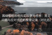 围绕樱桃视频的实际使用感想：常见问题与应对方式的整理记录（对比后）
