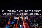 第一次使用人人影视日韩在线观看时的真实感受：从找资源到持续使用的完整体验链路