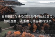 星辰影院在线免费观看使用体验复盘：加载速度、清晰度与缓存策略观察