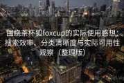 围绕茶杯狐foxcup的实际使用感想：搜索效率、分类清晰度与实际可用性观察（整理版）