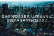 星辰影院在线观看私人日常使用笔记：普通用户视角下的优缺点盘点