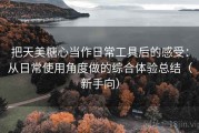 把天美糖心当作日常工具后的感受：从日常使用角度做的综合体验总结（新手向）