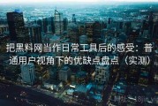 把黑料网当作日常工具后的感受：普通用户视角下的优缺点盘点（实测）