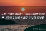 从用户角度聊聊柚子影视电脑版官网：从找资源到持续使用的完整体验链路