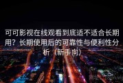 可可影视在线观看到底适不适合长期用？长期使用后的可靠性与便利性分析（新手向）