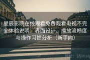 星辰影院在线观看免费观看电视不完全体验说明：界面设计、播放流畅度与操作习惯分析（新手向）