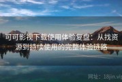 可可影视下载使用体验复盘：从找资源到持续使用的完整体验链路