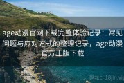 age动漫官网下载完整体验记录：常见问题与应对方式的整理记录，age动漫官方正版下载