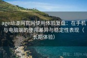 age动漫网官网使用体验复盘：在手机与电脑端的使用差异与稳定性表现（长期体验）