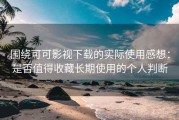 围绕可可影视下载的实际使用感想：是否值得收藏长期使用的个人判断