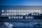 第一次使用蜂鸟影院在线观看完整版时的真实感受：加载速度、清晰度与缓存策略观察（整理版）