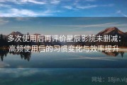 多次使用后再评价星辰影院未删减：高频使用后的习惯变化与效率提升