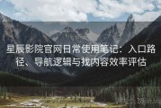 星辰影院官网日常使用笔记：入口路径、导航逻辑与找内容效率评估