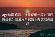 age动漫 官网｜连续使用一段时间后的感受：普通用户视角下的优缺点盘点