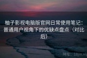 柚子影视电脑版官网日常使用笔记：普通用户视角下的优缺点盘点（对比后）