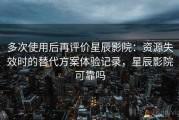 多次使用后再评价星辰影院：资源失效时的替代方案体验记录，星辰影院可靠吗