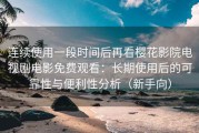 连续使用一段时间后再看樱花影院电视剧电影免费观看：长期使用后的可靠性与便利性分析（新手向）