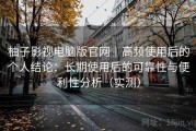 柚子影视电脑版官网｜高频使用后的个人结论：长期使用后的可靠性与便利性分析（实测）