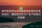 茶杯狐官网在线观看高频使用后的真实结论：播放稳定性与广告干扰情况的观察