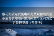 樱花影院电视剧电影免费观看到底适不适合长期用？常见问题与应对方式的整理记录（整理版）