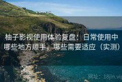 柚子影视使用体验复盘：日常使用中哪些地方顺手，哪些需要适应（实测）
