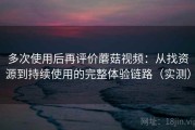 多次使用后再评价蘑菇视频：从找资源到持续使用的完整体验链路（实测）