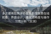 多次使用后再评价星辰影院免费在线观看：界面设计、播放流畅度与操作习惯分析（实测）
