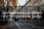 从用户角度聊聊蘑菇社区：播放稳定性与广告干扰情况的观察（新手向）
