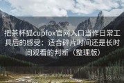 把茶杯狐cupfox官网入口当作日常工具后的感受：适合碎片时间还是长时间观看的判断（整理版）