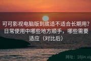 可可影视电脑版到底适不适合长期用？日常使用中哪些地方顺手，哪些需要适应（对比后）