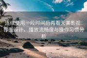 连续使用一段时间后再看天美影视：界面设计、播放流畅度与操作习惯分析