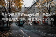 多次使用后再评价age动漫：日常使用中哪些地方顺手，哪些需要适应（新手向）