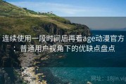 连续使用一段时间后再看age动漫官方：普通用户视角下的优缺点盘点