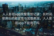 人人影视app完整体验记录：长时间使用后的稳定性与加载表现，人人影视app不能用了吗